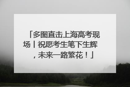 多图直击上海高考现场丨祝愿考生笔下生辉，未来一路繁花！