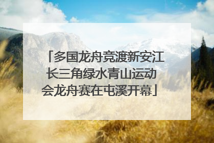 多国龙舟竞渡新安江 长三角绿水青山运动会龙舟赛在屯溪开幕