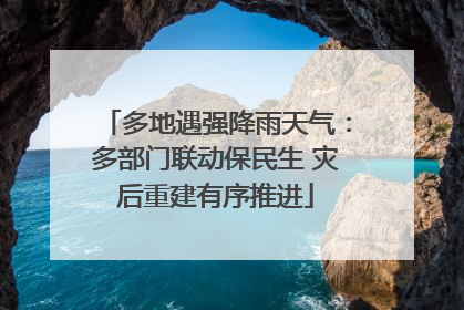 多地遇强降雨天气：多部门联动保民生 灾后重建有序推进