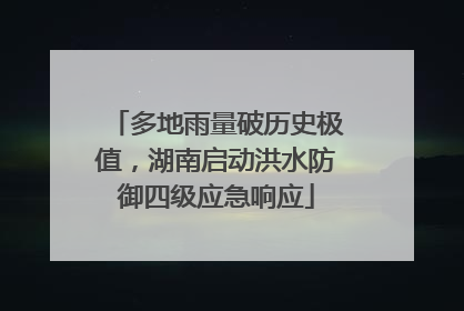 多地雨量破历史极值，湖南启动洪水防御四级应急响应