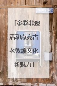 多彩非遗活动点亮古老敦煌文化新魅力