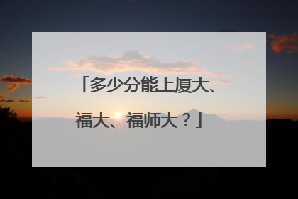 多少分能上厦大、福大、福师大？