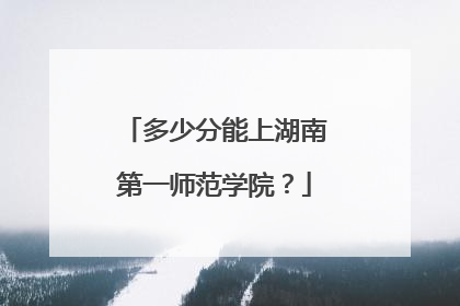 多少分能上湖南第一师范学院？