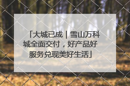 大城已成｜雪山万科城全面交付，好产品好服务兑现美好生活