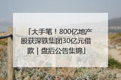 大手笔！800亿地产股获深铁集团30亿元借款｜盘后公告集锦