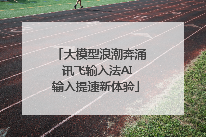 大模型浪潮奔涌 讯飞输入法AI输入提速新体验