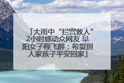 大雨中“拦窨救人”2小时感动众网友 阜阳女子程飞群：希望别人家孩子平安回家