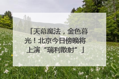 天幕魔法，金色暮光！北京今日傍晚将上演“瑞利散射”