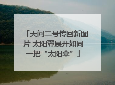 天问二号传回新图片 太阳翼展开如同一把“太阳伞”
