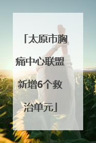太原市胸痛中心联盟新增6个救治单元