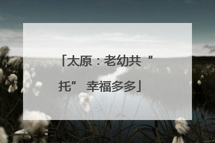 太原：老幼共“托” 幸福多多