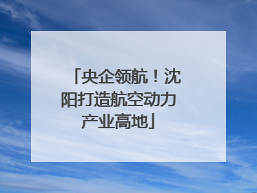 央企领航！沈阳打造航空动力产业高地