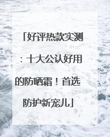 好评热款实测：十大公认好用的防晒霜！首选防护新宠儿