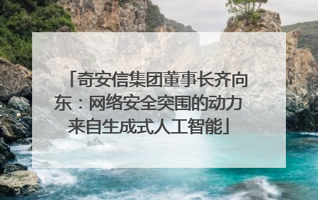 奇安信集团董事长齐向东：网络安全突围的动力来自生成式人工智能
