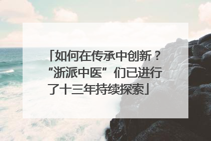 如何在传承中创新？“浙派中医”们已进行了十三年持续探索