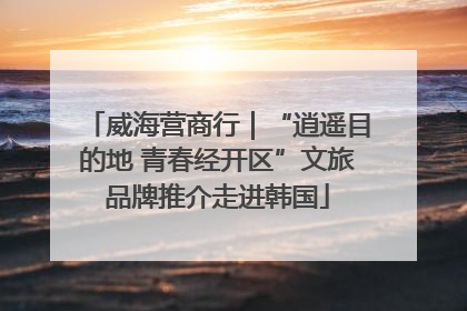 威海营商行｜“逍遥目的地 青春经开区”文旅品牌推介走进韩国