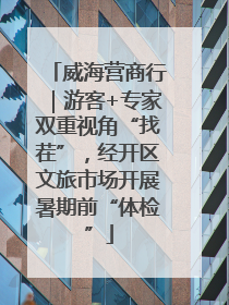 威海营商行｜游客+专家双重视角“找茬”，经开区文旅市场开展暑期前“体检”