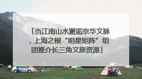 当江南山水邂逅京华文脉，上海之根“明星矩阵”组团推介长三角文旅资源