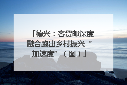德兴：客货邮深度融合跑出乡村振兴“加速度”（图）
