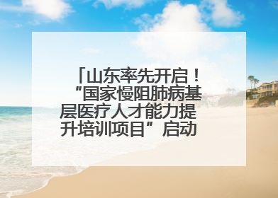 山东率先开启！“国家慢阻肺病基层医疗人才能力提升培训项目”启动会在济南召开