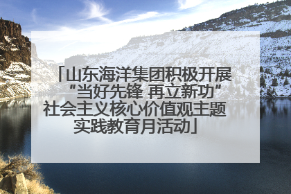 山东海洋集团积极开展“当好先锋 再立新功”社会主义核心价值观主题实践教育月活动