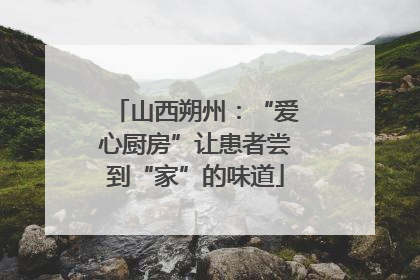 山西朔州：“爱心厨房”让患者尝到“家”的味道
