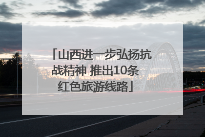 山西进一步弘扬抗战精神 推出10条红色旅游线路