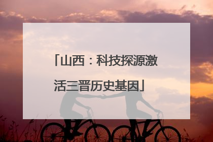 山西：科技探源激活三晋历史基因