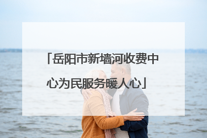 岳阳市新墙河收费中心为民服务暖人心