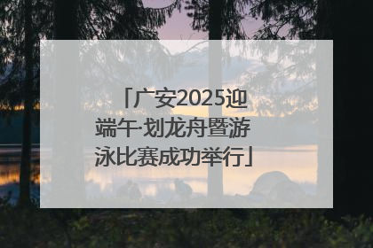 广安2025迎端午·划龙舟暨游泳比赛成功举行