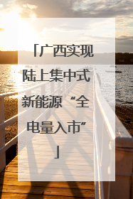 广西实现陆上集中式新能源“全电量入市”