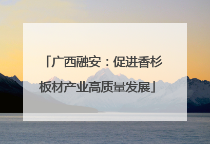 广西融安：促进香杉板材产业高质量发展
