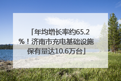 年均增长率约65.2%！济南市充电基础设施保有量达10.6万台