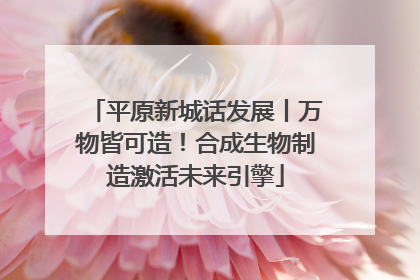 平原新城话发展丨万物皆可造！合成生物制造激活未来引擎
