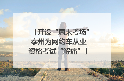 开设“周末考场” 泰州为网约车从业资格考试“解痛”