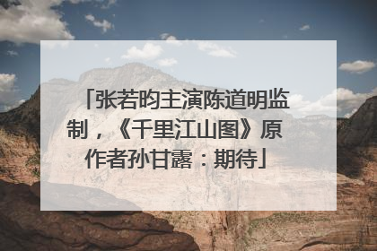 张若昀主演陈道明监制，《千里江山图》原作者孙甘露：期待