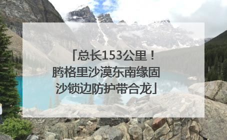 总长153公里！腾格里沙漠东南缘固沙锁边防护带合龙