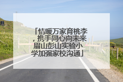 情暖万家育桃李，携手同心向未来 眉山彭山实验小学加强家校沟通