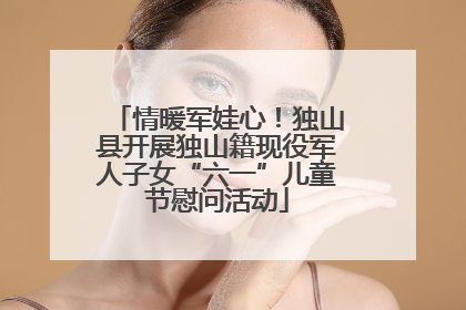 情暖军娃心！独山县开展独山籍现役军人子女“六一”儿童节慰问活动