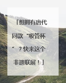 想拥有唐代同款“吸管杯”？快来这个非遗联展！