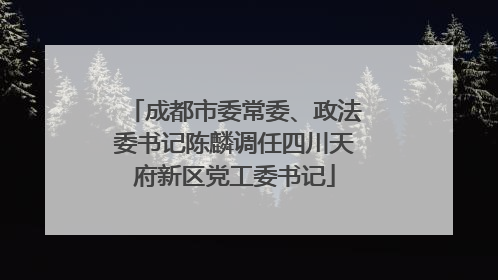 成都市委常委、政法委书记陈麟调任四川天府新区党工委书记