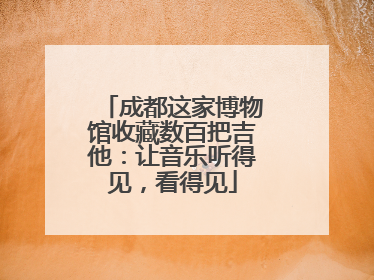 成都这家博物馆收藏数百把吉他：让音乐听得见，看得见