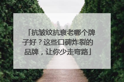 抗皱纹抗衰老哪个牌子好？这些口碑炸裂的品牌，让你少走弯路