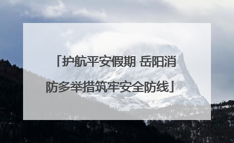 护航平安假期 岳阳消防多举措筑牢安全防线