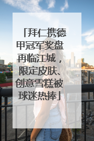 拜仁携德甲冠军奖盘再临江城，限定皮肤、创意雪糕被球迷热捧
