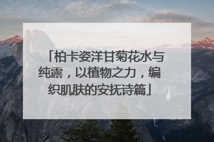 柏卡姿洋甘菊花水与纯露，以植物之力，编织肌肤的安抚诗篇