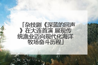 杂技剧《深蓝的回声》在大连首演 展现传统渔业迈向现代化海洋牧场奋斗历程