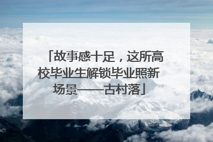 故事感十足，这所高校毕业生解锁毕业照新场景——古村落