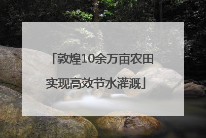 敦煌10余万亩农田实现高效节水灌溉