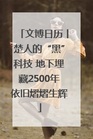 文博日历丨楚人的“黑”科技 地下埋藏2500年依旧熠熠生辉